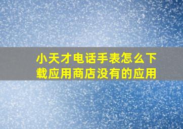 小天才电话手表怎么下载应用商店没有的应用