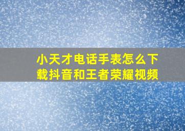 小天才电话手表怎么下载抖音和王者荣耀视频