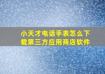 小天才电话手表怎么下载第三方应用商店软件