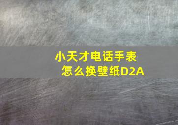 小天才电话手表怎么换壁纸D2A