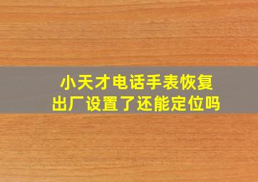 小天才电话手表恢复出厂设置了还能定位吗