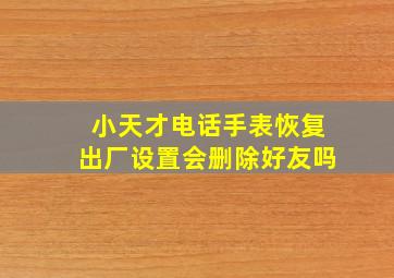 小天才电话手表恢复出厂设置会删除好友吗