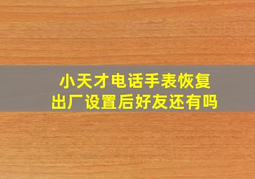 小天才电话手表恢复出厂设置后好友还有吗