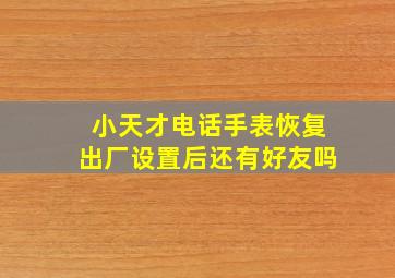 小天才电话手表恢复出厂设置后还有好友吗