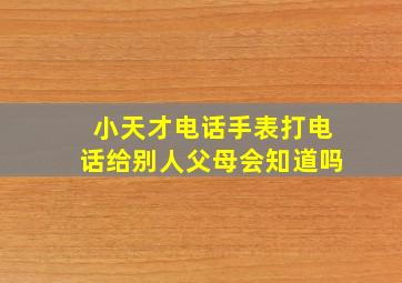 小天才电话手表打电话给别人父母会知道吗