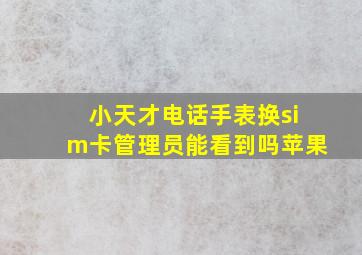 小天才电话手表换sim卡管理员能看到吗苹果