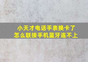 小天才电话手表换卡了怎么联接手机蓝牙连不上