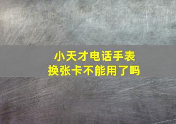 小天才电话手表换张卡不能用了吗