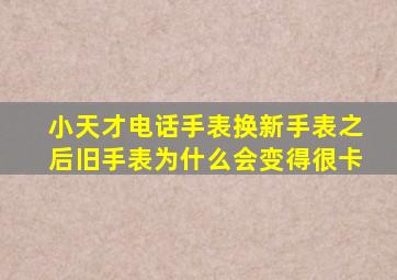 小天才电话手表换新手表之后旧手表为什么会变得很卡