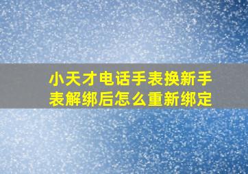 小天才电话手表换新手表解绑后怎么重新绑定