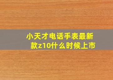 小天才电话手表最新款z10什么时候上市