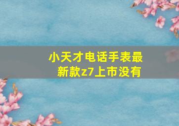 小天才电话手表最新款z7上市没有