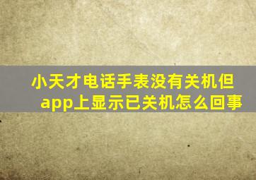 小天才电话手表没有关机但app上显示已关机怎么回事