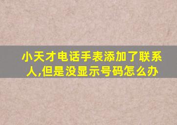 小天才电话手表添加了联系人,但是没显示号码怎么办