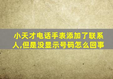 小天才电话手表添加了联系人,但是没显示号码怎么回事