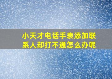 小天才电话手表添加联系人却打不通怎么办呢