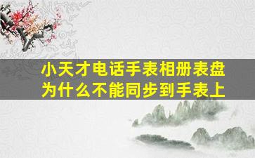 小天才电话手表相册表盘为什么不能同步到手表上