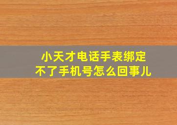 小天才电话手表绑定不了手机号怎么回事儿