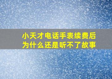 小天才电话手表续费后为什么还是听不了故事