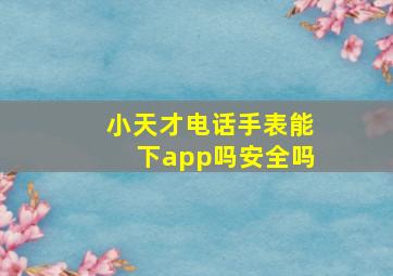 小天才电话手表能下app吗安全吗