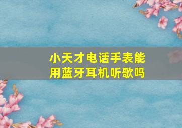 小天才电话手表能用蓝牙耳机听歌吗