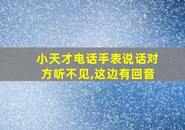 小天才电话手表说话对方听不见,这边有回音