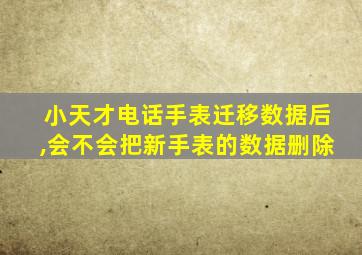 小天才电话手表迁移数据后,会不会把新手表的数据删除