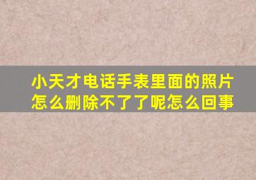 小天才电话手表里面的照片怎么删除不了了呢怎么回事