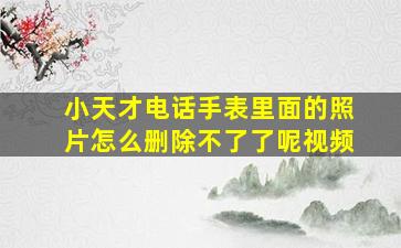 小天才电话手表里面的照片怎么删除不了了呢视频