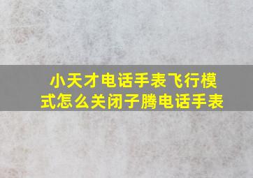 小天才电话手表飞行模式怎么关闭子腾电话手表