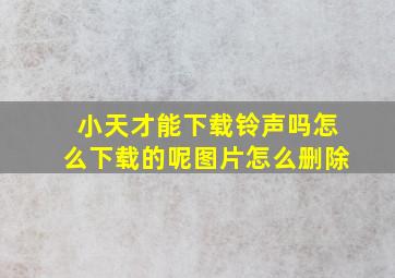 小天才能下载铃声吗怎么下载的呢图片怎么删除