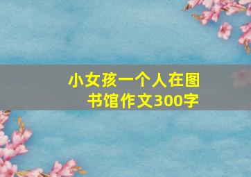 小女孩一个人在图书馆作文300字