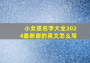 小女孩名字大全2024最新版的英文怎么写