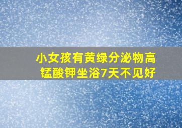 小女孩有黄绿分泌物高锰酸钾坐浴7天不见好