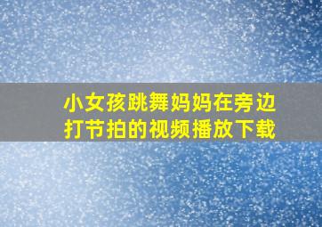 小女孩跳舞妈妈在旁边打节拍的视频播放下载