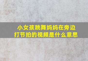 小女孩跳舞妈妈在旁边打节拍的视频是什么意思