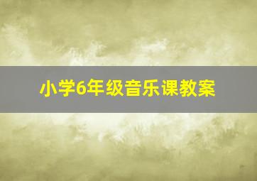 小学6年级音乐课教案