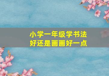 小学一年级学书法好还是画画好一点