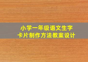 小学一年级语文生字卡片制作方法教案设计