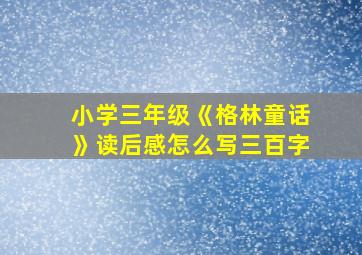 小学三年级《格林童话》读后感怎么写三百字