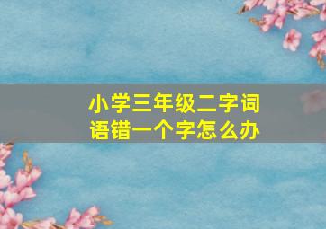 小学三年级二字词语错一个字怎么办