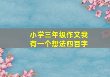 小学三年级作文我有一个想法四百字