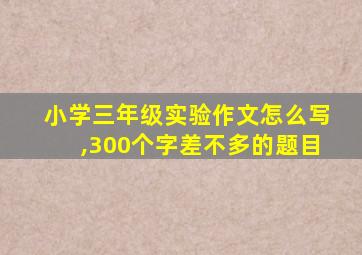 小学三年级实验作文怎么写,300个字差不多的题目