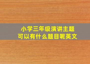 小学三年级演讲主题可以有什么题目呢英文