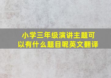 小学三年级演讲主题可以有什么题目呢英文翻译