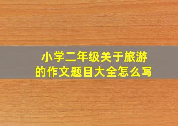 小学二年级关于旅游的作文题目大全怎么写