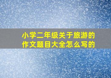 小学二年级关于旅游的作文题目大全怎么写的