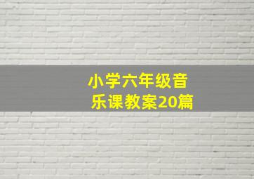 小学六年级音乐课教案20篇