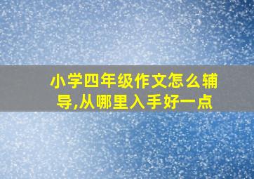 小学四年级作文怎么辅导,从哪里入手好一点