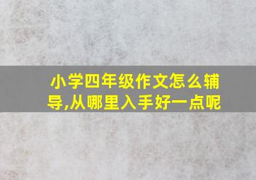 小学四年级作文怎么辅导,从哪里入手好一点呢